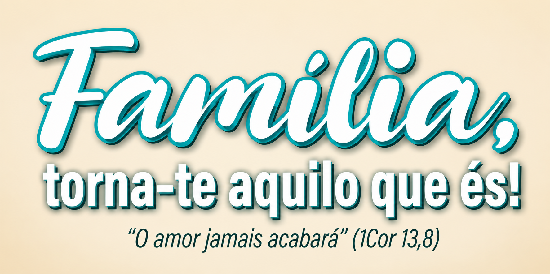 Família, torna-te aquilo que és! O amor jamais acabará. 1 Coríntios 13,8.